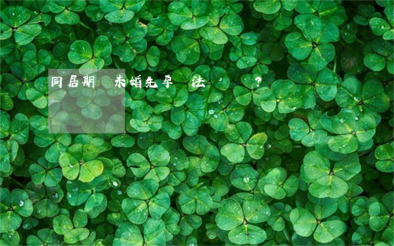 同居期間未婚先孕違法嗎？